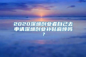 2020深圳创业者自己去申请深圳创业补贴麻烦吗？