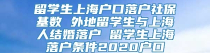 留学生上海户口落户社保基数 外地留学生与上海人结婚落户 留学生上海落户条件2020户口