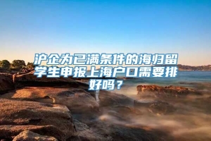 沪企为已满条件的海归留学生申报上海户口需要排好吗？