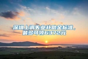 深圳上调失业补助金标准，最多可领6372元