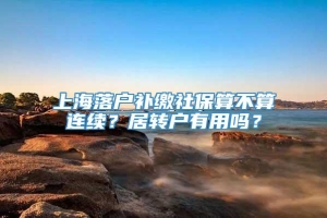 上海落户补缴社保算不算连续？居转户有用吗？