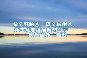 父亲盱眙人，母亲杭州人，新生儿想落户杭州多亏“跨省通办”新政