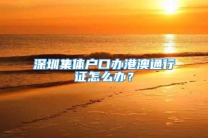 深圳集体户口办港澳通行证怎么办？