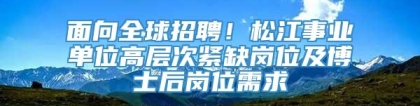 面向全球招聘！松江事业单位高层次紧缺岗位及博士后岗位需求→