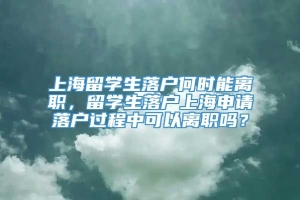 上海留学生落户何时能离职，留学生落户上海申请落户过程中可以离职吗？