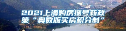 2021上海购房摇号新政策“奥数版买房积分制”