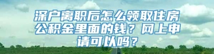 深户离职后怎么领取住房公积金里面的钱？网上申请可以吗？