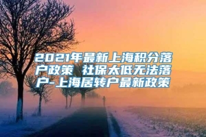 2021年最新上海积分落户政策 社保太低无法落户-上海居转户最新政策