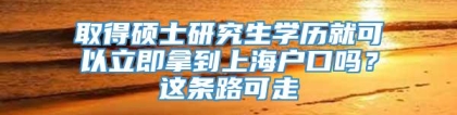 取得硕士研究生学历就可以立即拿到上海户口吗？这条路可走