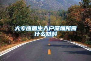 大专应届生入户深圳所需什么材料