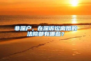 非深户，在深诉讼离婚的法院都有哪些？