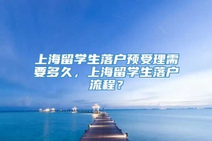 上海留学生落户预受理需要多久，上海留学生落户流程？