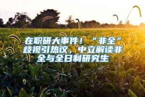 在职研大事件！“非全”歧视引热议，中立解读非全与全日制研究生