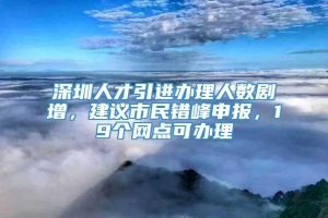 深圳人才引进办理人数剧增，建议市民错峰申报，19个网点可办理