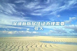 深圳新版居住证办理需要多久