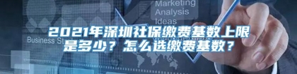 2021年深圳社保缴费基数上限是多少？怎么选缴费基数？