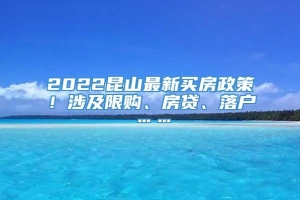 2022昆山最新买房政策！涉及限购、房贷、落户……