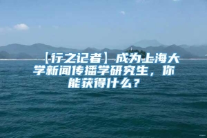 【行之记者】成为上海大学新闻传播学研究生，你能获得什么？