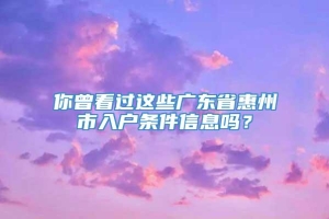 你曾看过这些广东省惠州市入户条件信息吗？