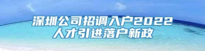 深圳公司招调入户2022人才引进落户新政