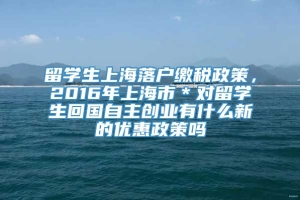 留学生上海落户缴税政策，2016年上海市＊对留学生回国自主创业有什么新的优惠政策吗