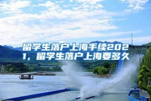 留学生落户上海手续2021，留学生落户上海要多久