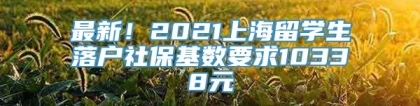 最新！2021上海留学生落户社保基数要求10338元