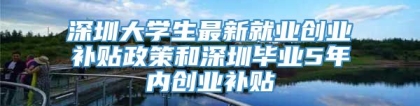 深圳大学生最新就业创业补贴政策和深圳毕业5年内创业补贴