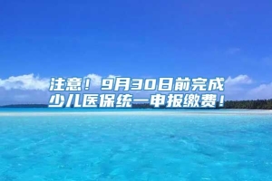 注意！9月30日前完成少儿医保统一申报缴费！