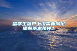 留学生落户上海需要满足哪些基本条件？