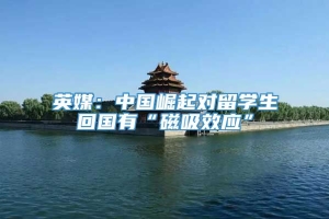 英媒：中国崛起对留学生回国有“磁吸效应”