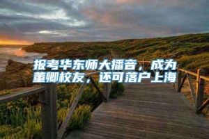 报考华东师大播音，成为董卿校友，还可落户上海