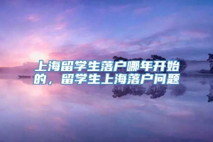 上海留学生落户哪年开始的，留学生上海落户问题