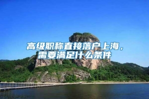 高级职称直接落户上海，需要满足什么条件