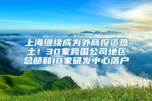 上海继续成为外商投资热土！30家跨国公司地区总部和10家研发中心落户