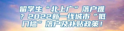 留学生“北上广”落户难？2022新一线城市“低门槛”落户及补贴政策！