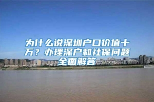 为什么说深圳户口价值十万？办理深户和社保问题全面解答