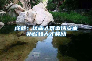 成都：这些人可申请安家补贴和人才奖励