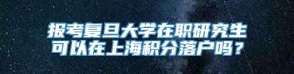 报考复旦大学在职研究生可以在上海积分落户吗？