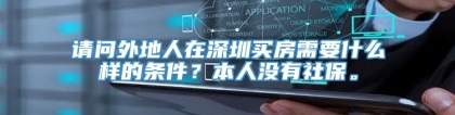 请问外地人在深圳买房需要什么样的条件？本人没有社保。