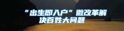 “出生即入户”微改革解决百姓大问题