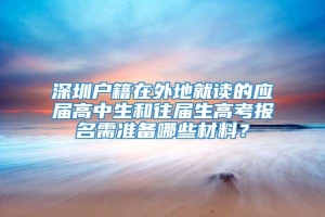 深圳户籍在外地就读的应届高中生和往届生高考报名需准备哪些材料？