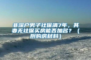 非深户男子社保满7年，其妻无社保买房能否加名？（附购房材料）