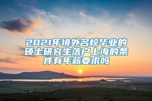 2021年境外名校毕业的硕士研究生落户上海的条件有年薪要求吗