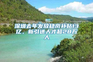 深圳去年发放稳岗补贴13亿，新引进人才超28万人