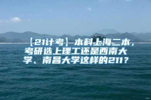 【21计考】本科上海二本，考研选上理工还是西南大学、南昌大学这样的211？