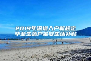 2019年深圳入户新规定毕业生落户宝安生活补贴