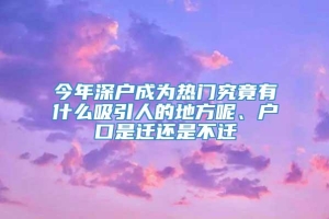 今年深户成为热门究竟有什么吸引人的地方呢、户口是迁还是不迁