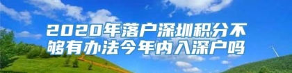 2020年落户深圳积分不够有办法今年内入深户吗