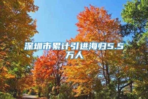 深圳市累计引进海归5.5万人